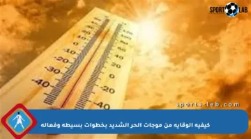 كيفية الوقاية من موجات الحر الشديد بخطوات بسيطة وفعالة